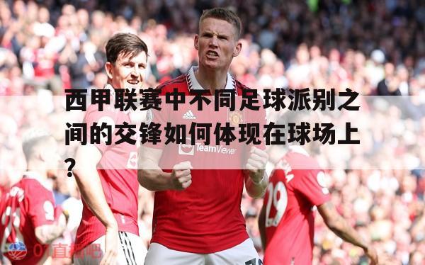 西甲联赛中不同足球派别之间的交锋如何体现在球场上？的简单介绍 第1张