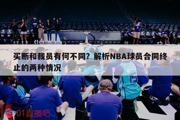 买断和裁员有何不同？解析NBA球员合同终止的两种情况 第1张