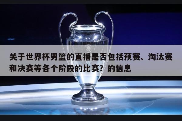 关于世界杯男篮的直播是否包括预赛、淘汰赛和决赛等各个阶段的比赛？的信息 第1张