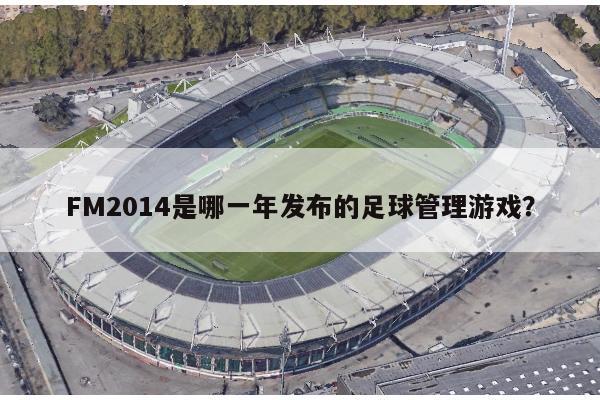 FM2014是哪一年发布的足球管理游戏？ 第1张