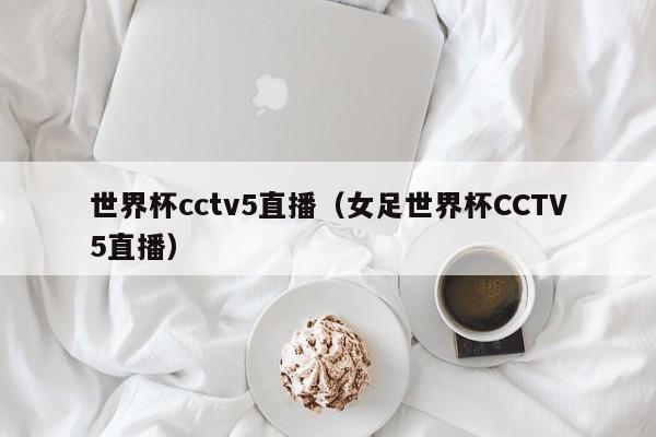 世界杯cctv5直播（女足世界杯CCTV5直播） 第1张