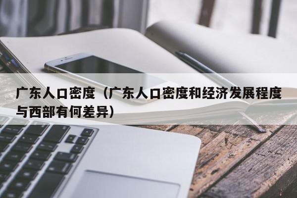 广东人口密度（广东人口密度和经济发展程度与西部有何差异） 第1张