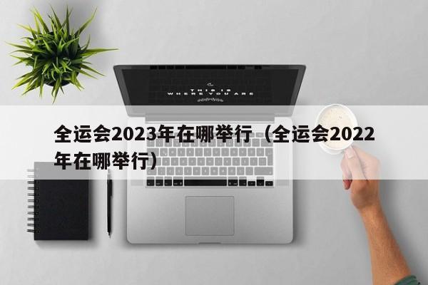 全运会2023年在哪举行（全运会2022年在哪举行） 第1张