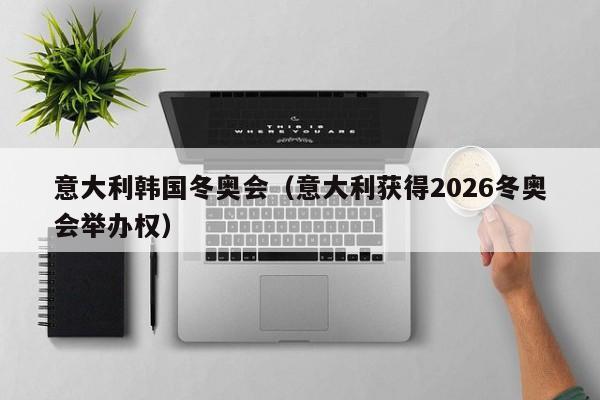 意大利韩国冬奥会（意大利获得2026冬奥会举办权） 第1张