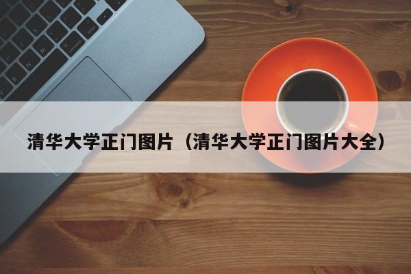 清华大学正门图片（清华大学正门图片大全） 第1张