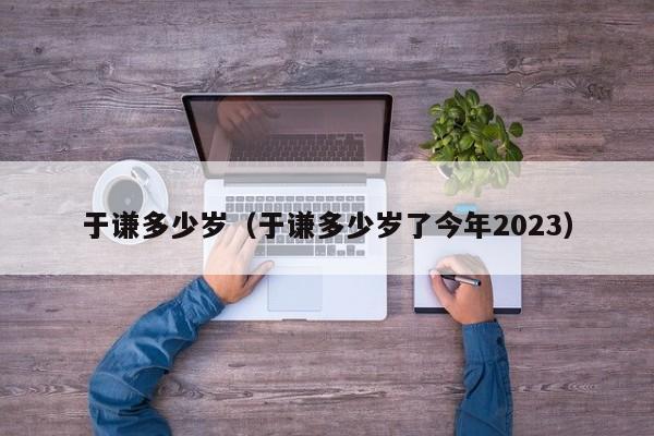 于谦多少岁（于谦多少岁了今年2023） 第1张