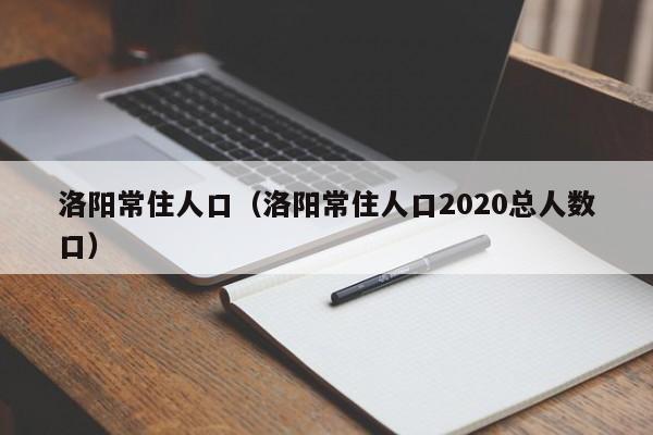 洛阳常住人口（洛阳常住人口2020总人数口） 第1张