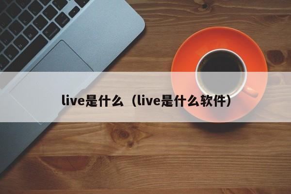 live是什么（live是什么软件） 第1张